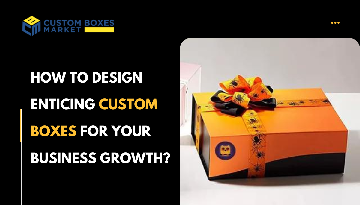 How To Design Enticing Custom Boxes For Your Business Growth?